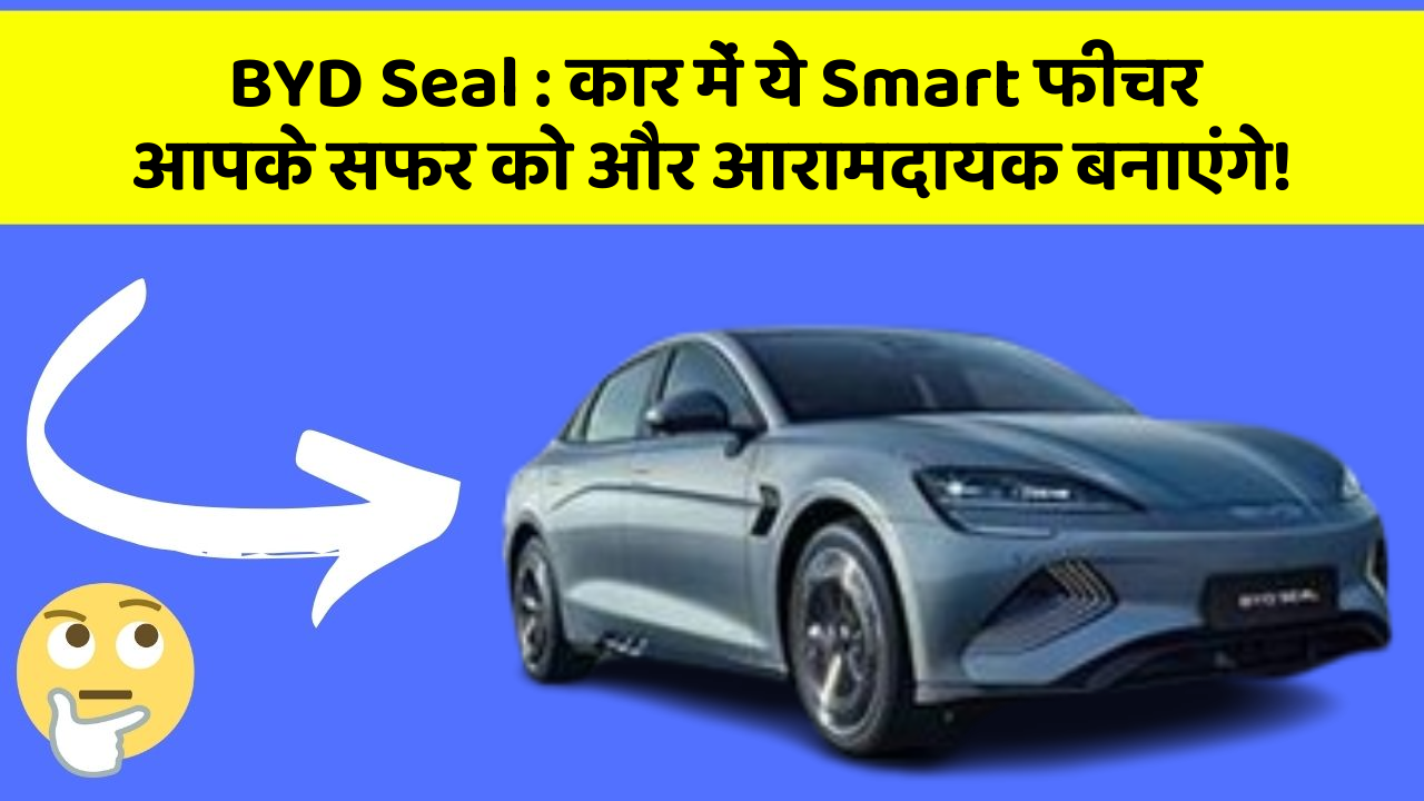 BYD Seal: कार में ये Smart फीचर आपके सफर को और आरामदायक बनाएंगे!