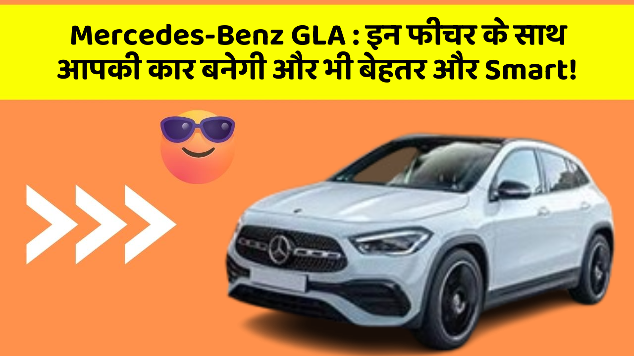 Mercedes-Benz GLA : इन फीचर के साथ आपकी कार बनेगी और भी बेहतर और Smart!