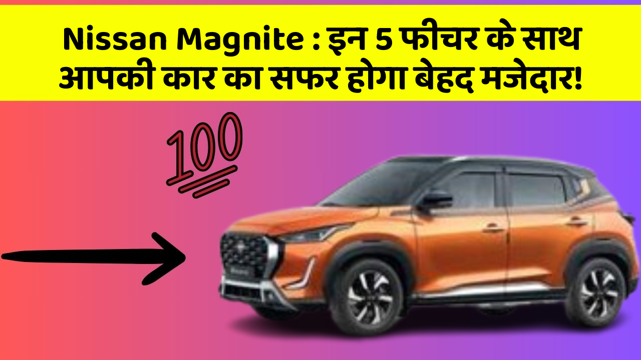 Nissan Magnite: इन 5 फीचर के साथ आपकी कार का सफर होगा बेहद मजेदार!
