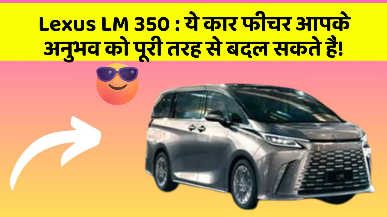 Lexus LM 350 : ये कार फीचर आपके अनुभव को पूरी तरह से बदल सकते हैं!