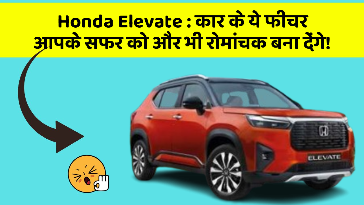 Honda Elevate: कार के ये फीचर आपके सफर को और भी रोमांचक बना देंगे!