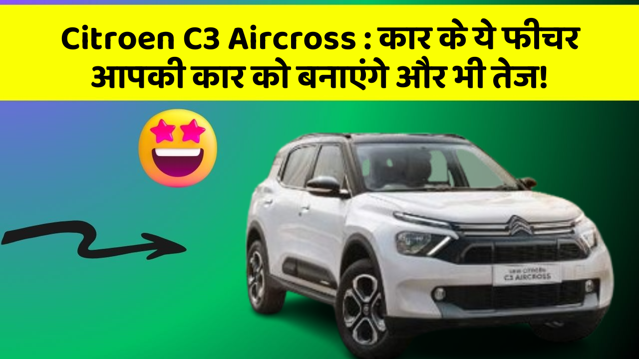 Citroen C3 Aircross : कार के ये फीचर आपकी कार को बनाएंगे और भी तेज!