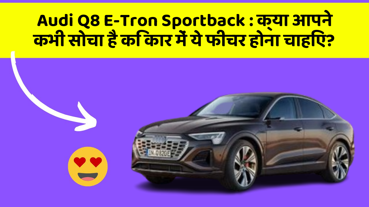 Audi Q8 E-Tron Sportback: क्या आपने कभी सोचा है कि कार में ये फीचर होना चाहिए?