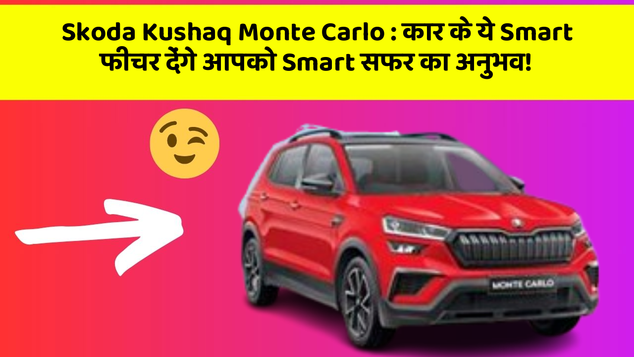 Skoda Kushaq Monte Carlo: कार के ये Smart फीचर देंगे आपको Smart सफर का अनुभव!