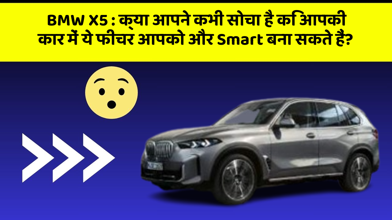 BMW X5: क्या आपने कभी सोचा है कि आपकी कार में ये फीचर आपको और Smart बना सकते हैं?
