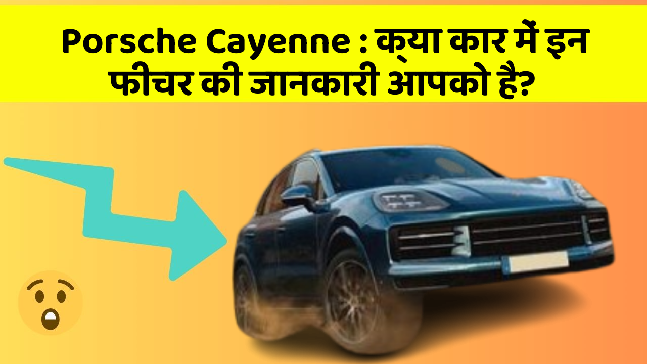 Porsche Cayenne : क्या कार में इन फीचर की जानकारी आपको है?