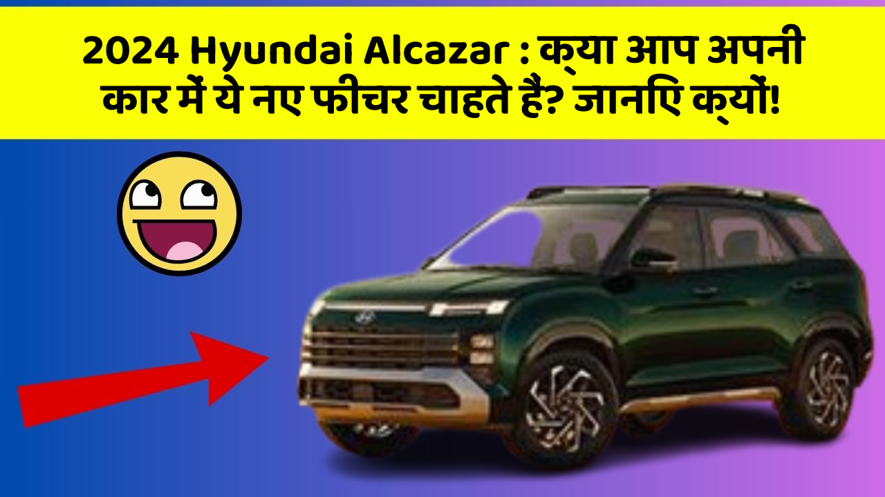 2024 Hyundai Alcazar: क्या आप अपनी कार में ये नए फीचर चाहते हैं? जानिए क्यों!