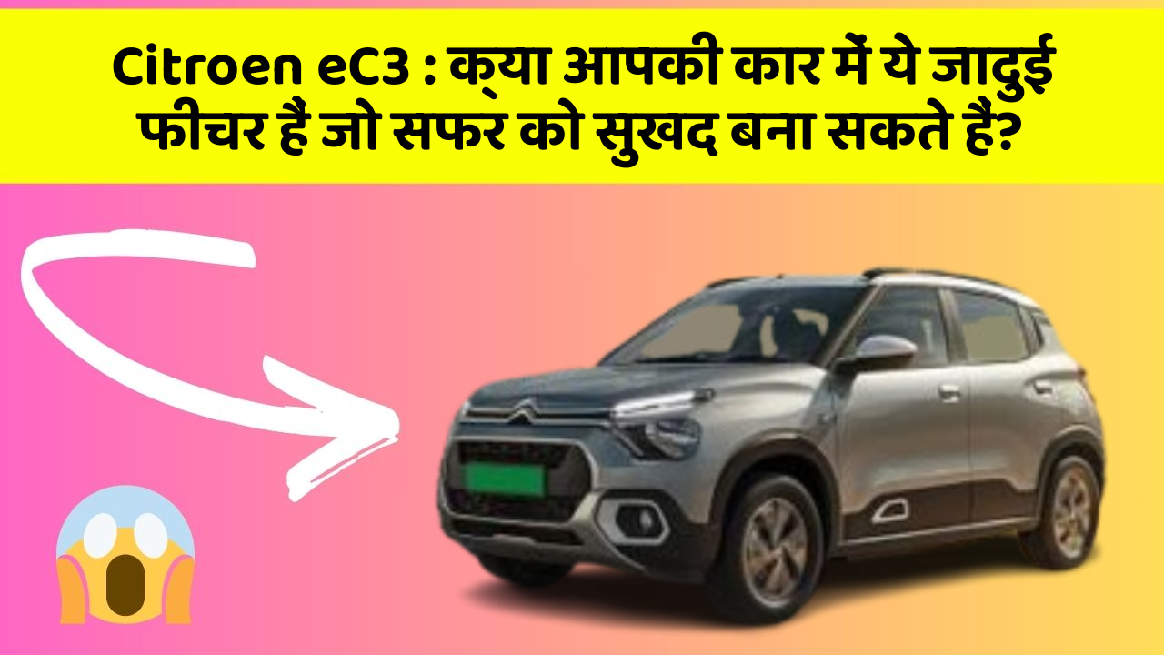Citroen eC3: क्या आपकी कार में ये जादुई फीचर हैं जो सफर को सुखद बना सकते हैं?