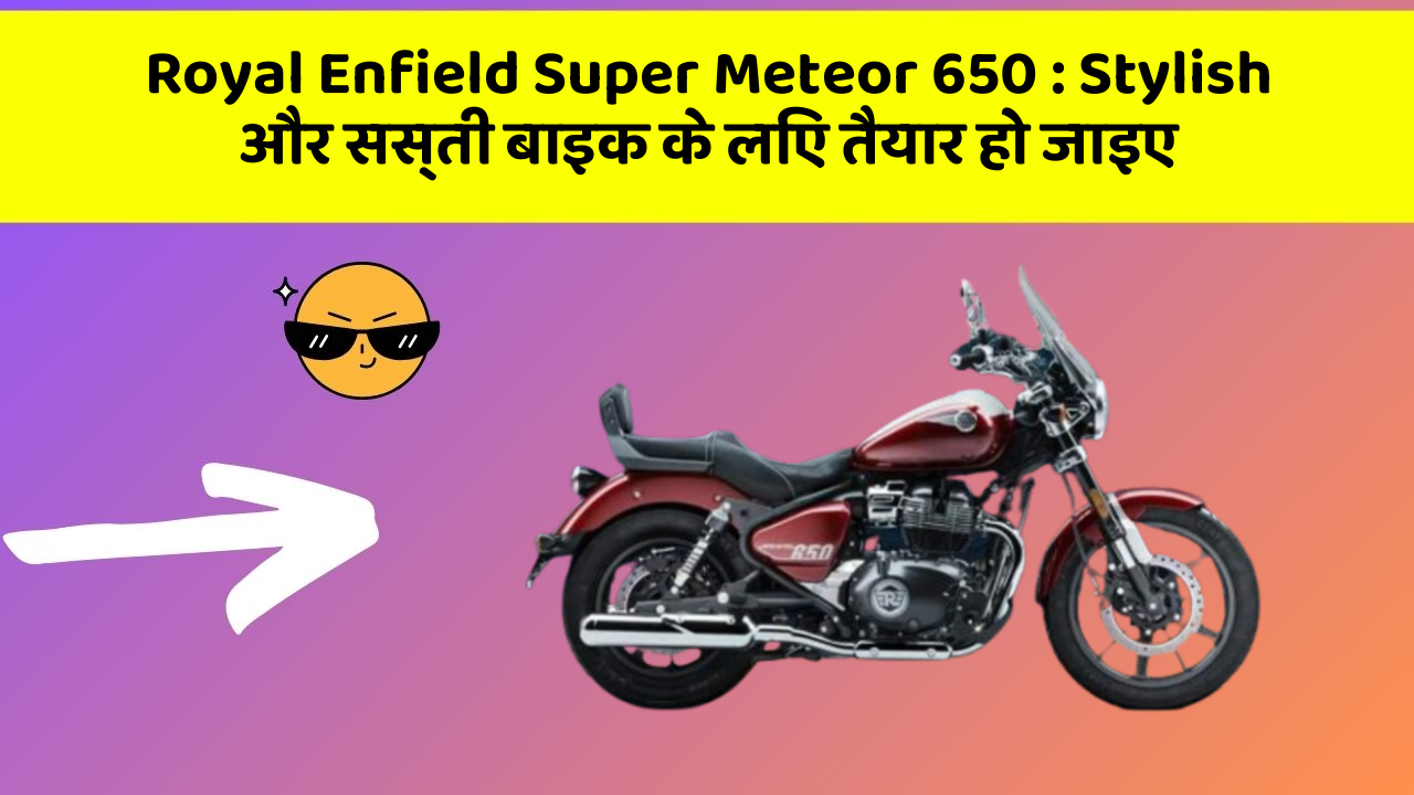 Royal Enfield Super Meteor 650: Stylish और सस्ती बाइक के लिए तैयार हो जाइए