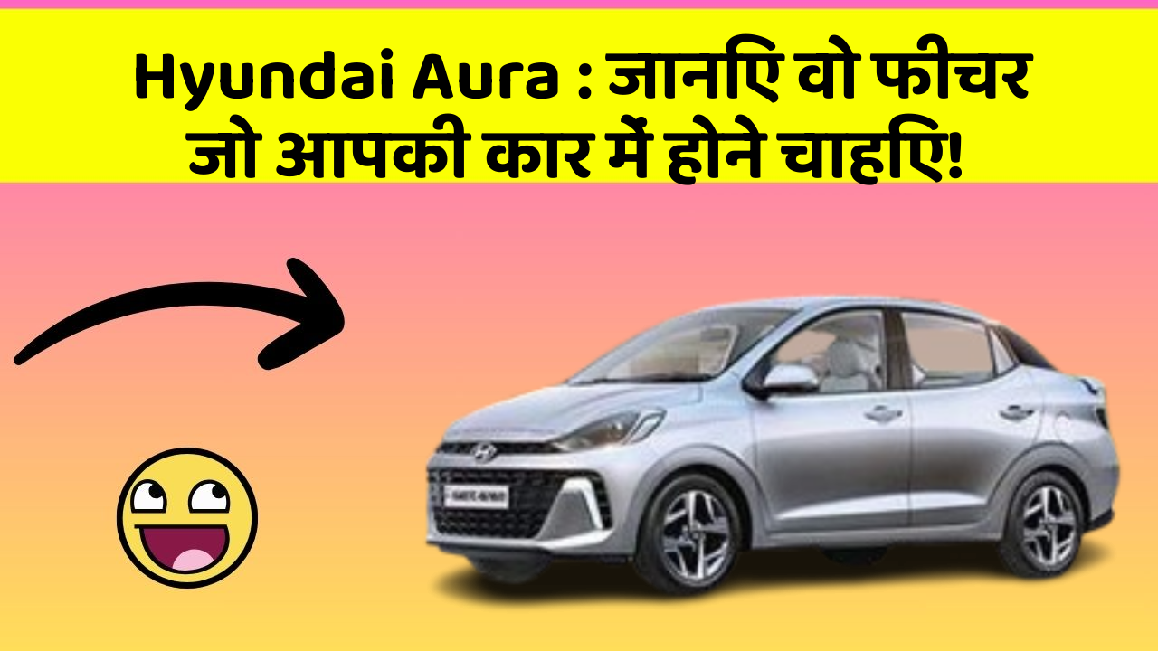 Hyundai Aura: जानिए वो फीचर जो आपकी कार में होने चाहिए!